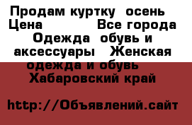 Продам куртку -осень › Цена ­ 3 000 - Все города Одежда, обувь и аксессуары » Женская одежда и обувь   . Хабаровский край